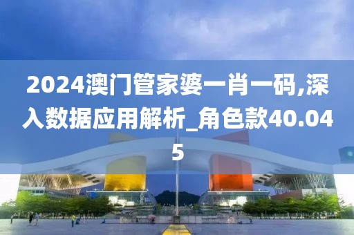 2024澳门管家婆一肖一码,深入数据应用解析_角色款40.045