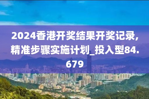 2024香港开奖结果开奖记录,精准步骤实施计划_投入型84.679