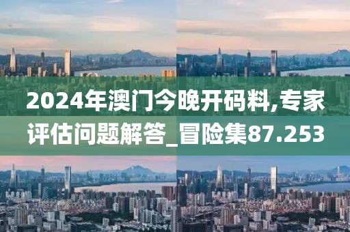 2024年澳门今晚开码料,专家评估问题解答_冒险集87.253