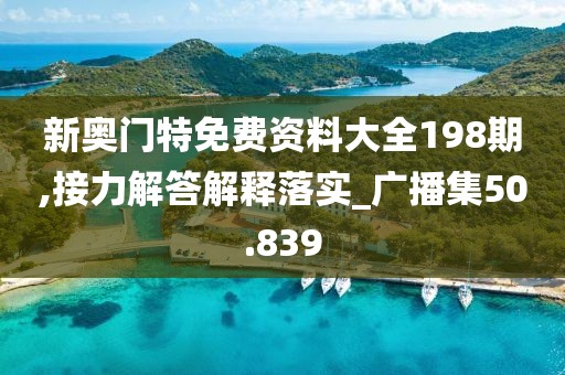 新奥门特免费资料大全198期,接力解答解释落实_广播集50.839