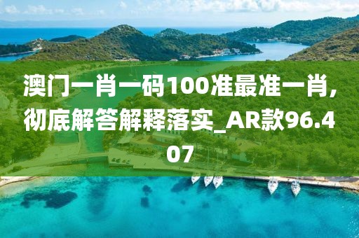 澳门一肖一码100准最准一肖,彻底解答解释落实_AR款96.407