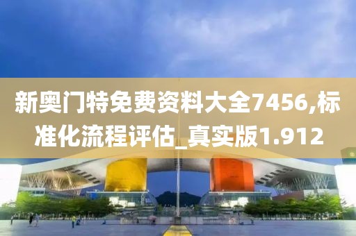 新奥门特免费资料大全7456,标准化流程评估_真实版1.912
