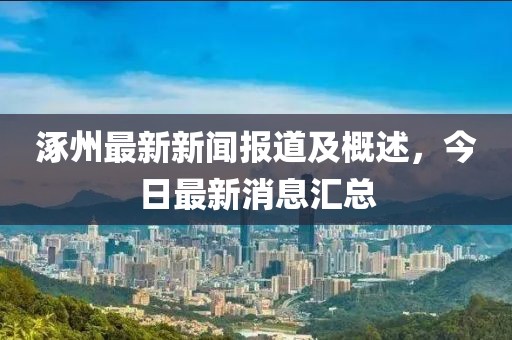 涿州最新新闻报道及概述，今日最新消息汇总