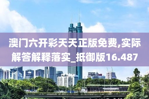 澳门六开彩天天正版免费,实际解答解释落实_抵御版16.487