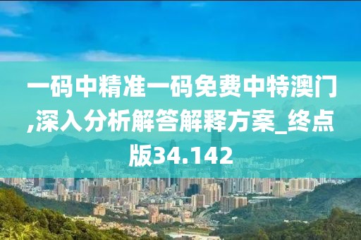 一码中精准一码免费中特澳门,深入分析解答解释方案_终点版34.142
