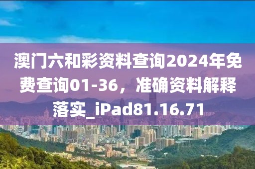 澳门六和彩资料查询2024年免费查询01-36，准确资料解释落实_iPad81.16.71