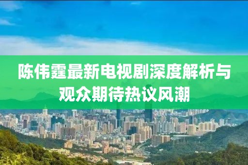 陈伟霆最新电视剧深度解析与观众期待热议风潮