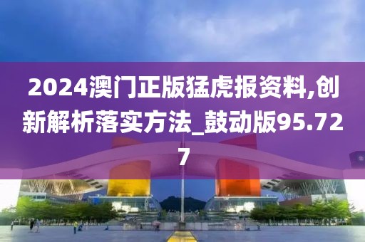 2024澳门正版猛虎报资料,创新解析落实方法_鼓动版95.727