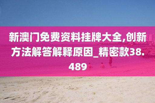 新澳门免费资料挂牌大全,创新方法解答解释原因_精密款38.489
