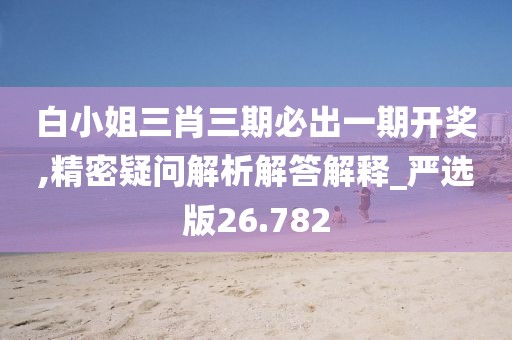 白小姐三肖三期必出一期开奖,精密疑问解析解答解释_严选版26.782