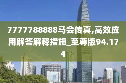 7777788888马会传真,高效应用解答解释措施_至尊版94.174