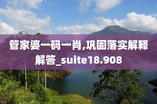 管家婆一码一肖,巩固落实解释解答_suite18.908