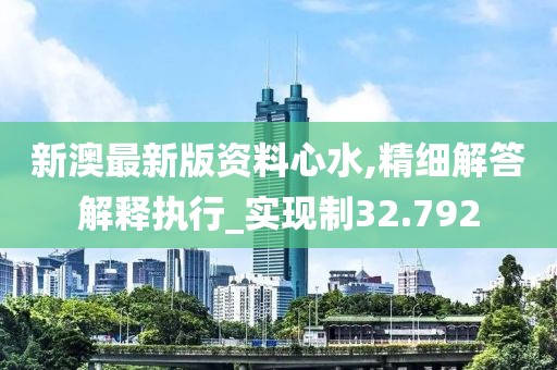 新澳最新版资料心水,精细解答解释执行_实现制32.792