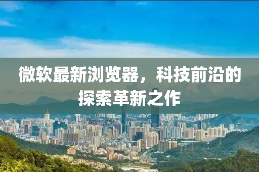 微软最新浏览器，科技前沿的探索革新之作