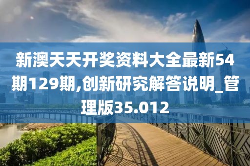 新澳天天开奖资料大全最新54期129期,创新研究解答说明_管理版35.012