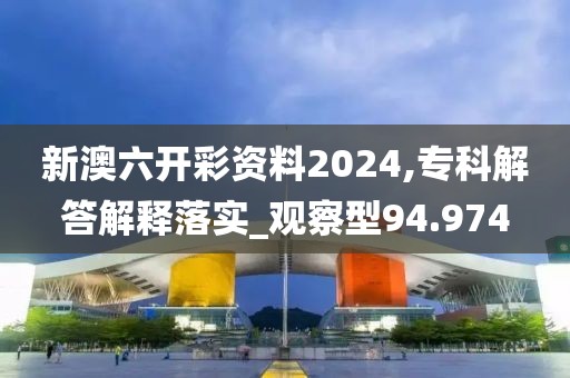 新澳六开彩资料2024,专科解答解释落实_观察型94.974