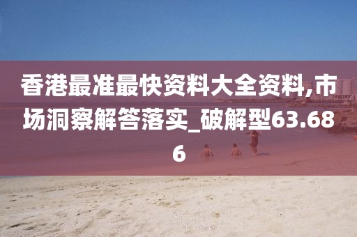 香港最准最快资料大全资料,市场洞察解答落实_破解型63.686