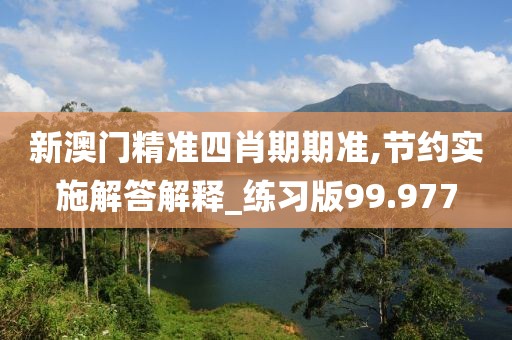 新澳门精准四肖期期准,节约实施解答解释_练习版99.977