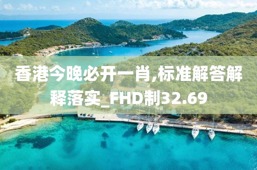 香港今晚必开一肖,标准解答解释落实_FHD制32.69