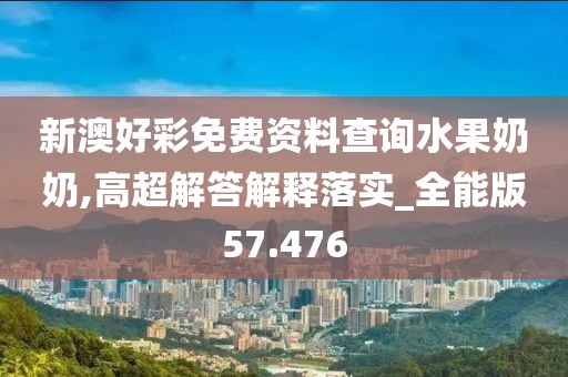 新澳好彩免费资料查询水果奶奶,高超解答解释落实_全能版57.476