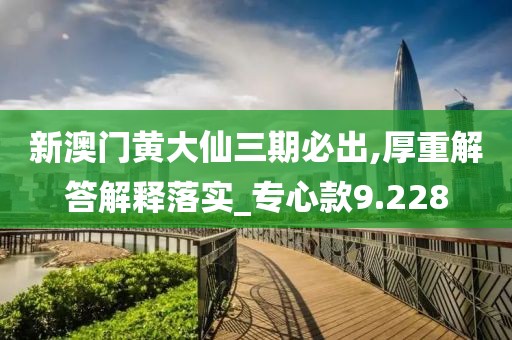 新澳门黄大仙三期必出,厚重解答解释落实_专心款9.228