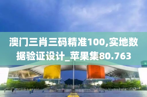 澳门三肖三码精准100,实地数据验证设计_苹果集80.763