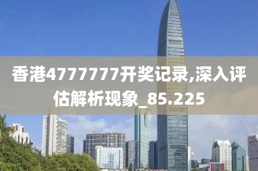 香港4777777开奖记录,深入评估解析现象_85.225