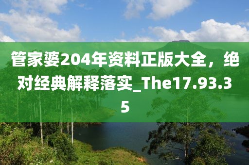 管家婆204年资料正版大全，绝对经典解释落实_The17.93.35