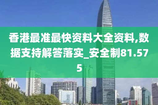 香港最准最快资料大全资料,数据支持解答落实_安全制81.575