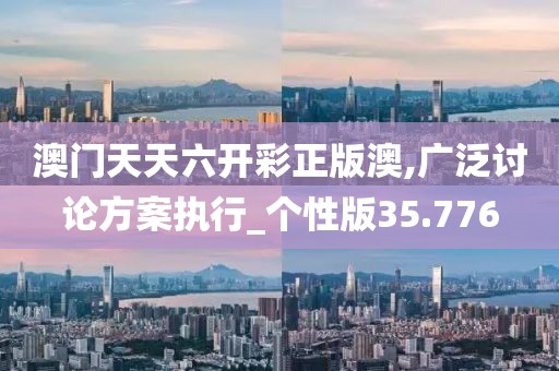 澳门天天六开彩正版澳,广泛讨论方案执行_个性版35.776