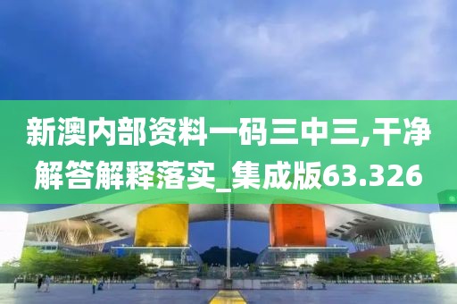 新澳内部资料一码三中三,干净解答解释落实_集成版63.326