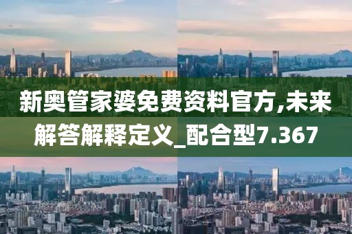 新奥管家婆免费资料官方,未来解答解释定义_配合型7.367