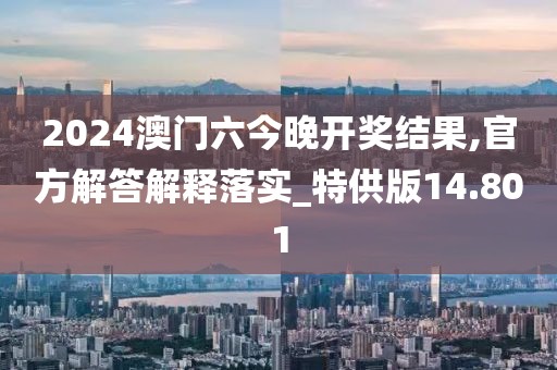 2024澳门六今晚开奖结果,官方解答解释落实_特供版14.801