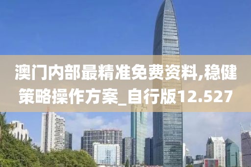 澳门内部最精准免费资料,稳健策略操作方案_自行版12.527