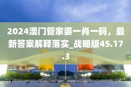2024澳门管家婆一肖一码，最新答案解释落实_战略版45.17.3
