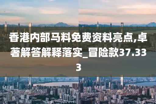 香港内部马料免费资料亮点,卓著解答解释落实_冒险款37.333