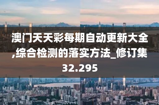 澳门天天彩每期自动更新大全,综合检测的落实方法_修订集32.295