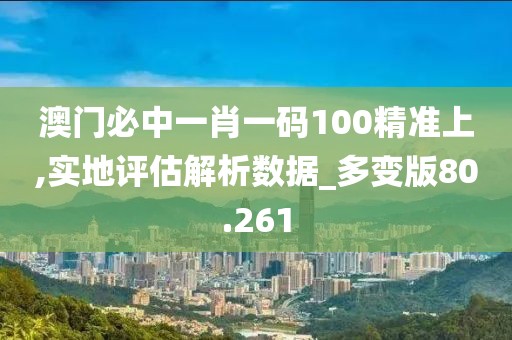 澳门必中一肖一码100精准上,实地评估解析数据_多变版80.261