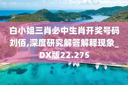 白小姐三肖必中生肖开奖号码刘佰,深度研究解答解释现象_DX版22.275