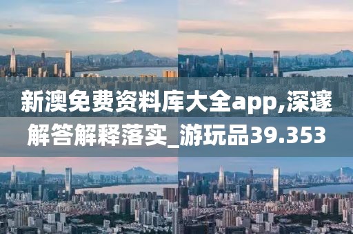 新澳免费资料库大全app,深邃解答解释落实_游玩品39.353