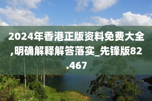 2024年香港正版资料免费大全,明确解释解答落实_先锋版82.467