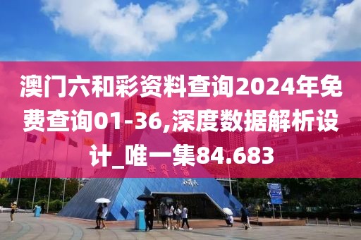 澳门六和彩资料查询2024年免费查询01-36,深度数据解析设计_唯一集84.683
