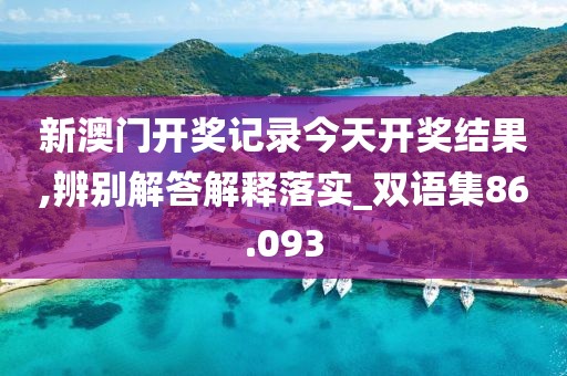 新澳门开奖记录今天开奖结果,辨别解答解释落实_双语集86.093
