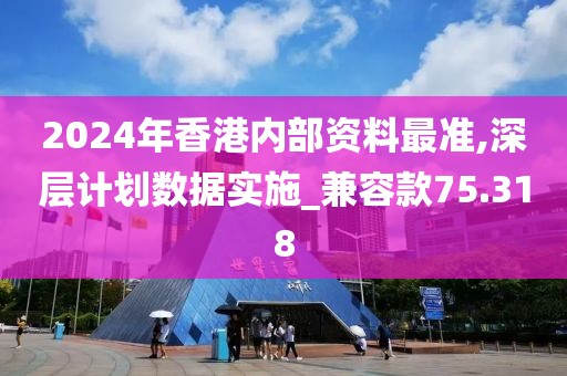 2024年香港内部资料最准,深层计划数据实施_兼容款75.318