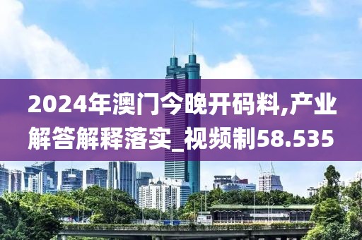 2024年澳门今晚开码料,产业解答解释落实_视频制58.535
