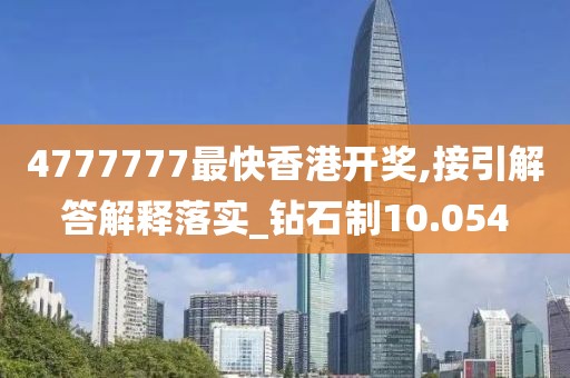 4777777最快香港开奖,接引解答解释落实_钻石制10.054