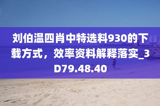 刘伯温四肖中特选料930的下载方式，效率资料解释落实_3D79.48.40