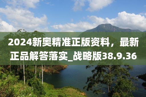 2024新奥精准正版资料，最新正品解答落实_战略版38.9.36