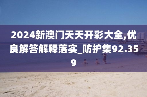 2024新澳门天天开彩大全,优良解答解释落实_防护集92.359