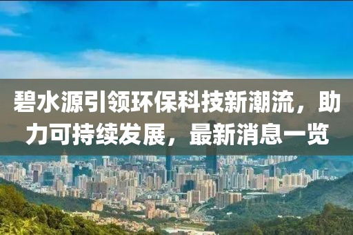 碧水源引领环保科技新潮流，助力可持续发展，最新消息一览